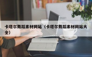 内蒙古卡塔尔舞蹈素材网站（卡塔尔舞蹈素材网站大全）