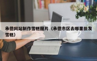 内蒙古承德网站制作雪糕图片（承德市区去哪里批发雪糕）