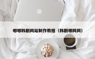 内蒙古嘟嘟韩剧网站制作教程（韩剧嘟网网）