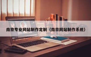 内蒙古南京专业网站制作定制（南京网站制作系统）