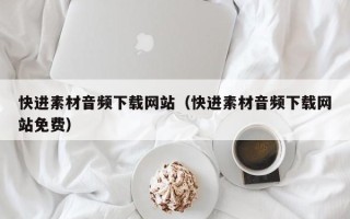 内蒙古快进素材音频下载网站（快进素材音频下载网站免费）