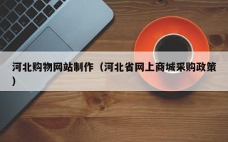 内蒙古河北购物网站制作（河北省网上商城采购政策）