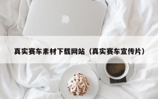 内蒙古真实赛车素材下载网站（真实赛车宣传片）