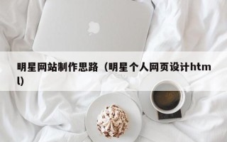 内蒙古明星网站制作思路（明星个人网页设计html）