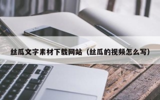 内蒙古丝瓜文字素材下载网站（丝瓜的视频怎么写）