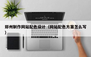 内蒙古郑州制作网站配色设计（网站配色方案怎么写）