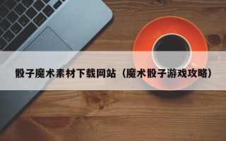内蒙古骰子魔术素材下载网站（魔术骰子游戏攻略）