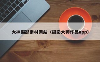 内蒙古大神摄影素材网站（摄影大师作品app）