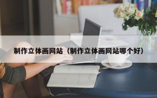 内蒙古制作立体画网站（制作立体画网站哪个好）